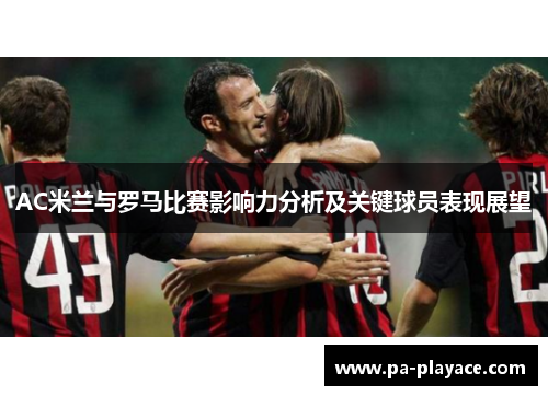 AC米兰与罗马比赛影响力分析及关键球员表现展望