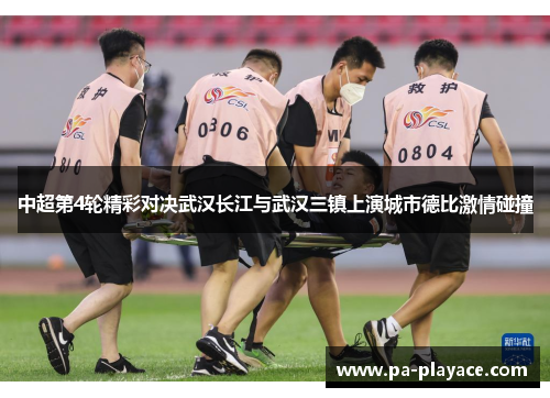中超第4轮精彩对决武汉长江与武汉三镇上演城市德比激情碰撞