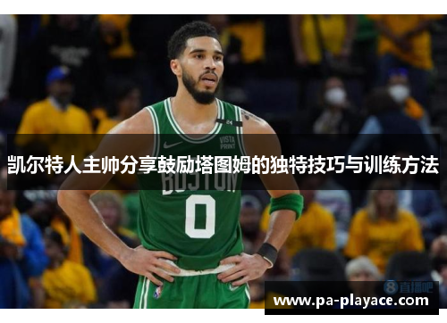 凯尔特人主帅分享鼓励塔图姆的独特技巧与训练方法