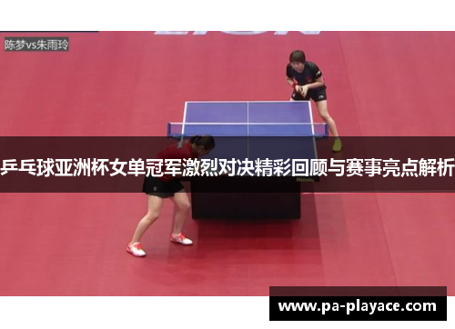 乒乓球亚洲杯女单冠军激烈对决精彩回顾与赛事亮点解析