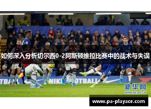 如何深入分析切尔西0-2阿斯顿维拉比赛中的战术与失误