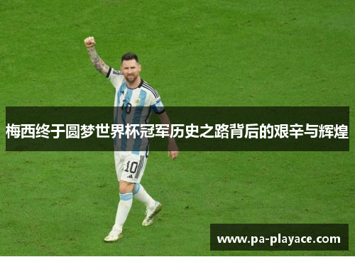 梅西终于圆梦世界杯冠军历史之路背后的艰辛与辉煌