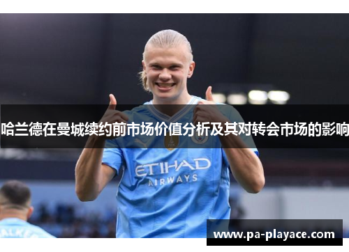 哈兰德在曼城续约前市场价值分析及其对转会市场的影响