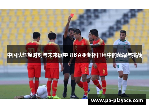 中国队辉煌时刻与未来展望 FIBA亚洲杯征程中的荣耀与挑战