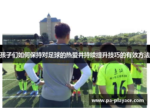 孩子们如何保持对足球的热爱并持续提升技巧的有效方法
