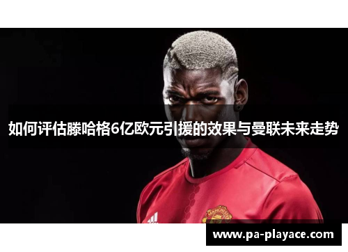 如何评估滕哈格6亿欧元引援的效果与曼联未来走势