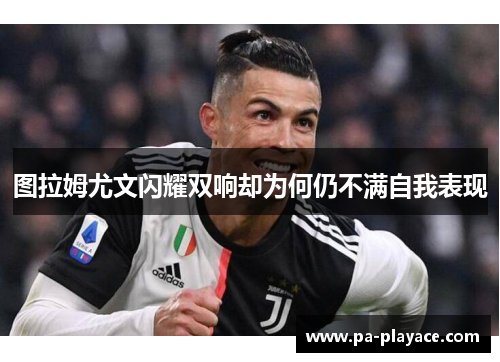 图拉姆尤文闪耀双响却为何仍不满自我表现