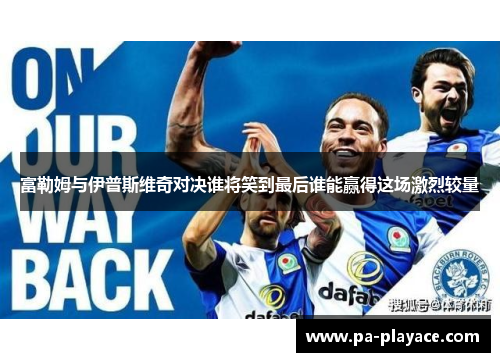 富勒姆与伊普斯维奇对决谁将笑到最后谁能赢得这场激烈较量