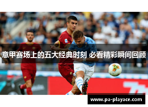 意甲赛场上的五大经典时刻 必看精彩瞬间回顾