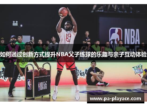 如何通过创新方式提升NBA父子练球的乐趣与亲子互动体验