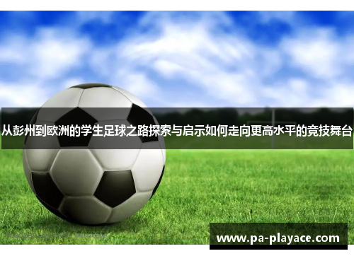 从彭州到欧洲的学生足球之路探索与启示如何走向更高水平的竞技舞台