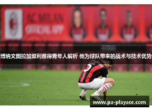 博纳文图拉加盟利雅得青年人解析 他为球队带来的战术与技术优势