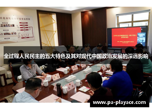 全过程人民民主的五大特色及其对现代中国政治发展的深远影响