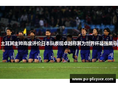 土耳其主帅高度评价日本队表现卓越称其为世界杯最强黑马