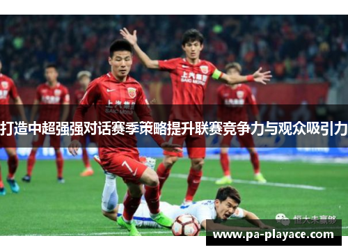 打造中超强强对话赛季策略提升联赛竞争力与观众吸引力
