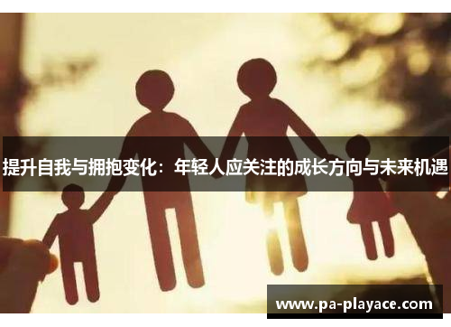 提升自我与拥抱变化：年轻人应关注的成长方向与未来机遇