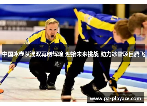 中国冰壶队混双再创辉煌 迎接未来挑战 助力冰雪项目腾飞