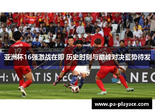 亚洲杯16强激战在即 历史时刻与巅峰对决蓄势待发