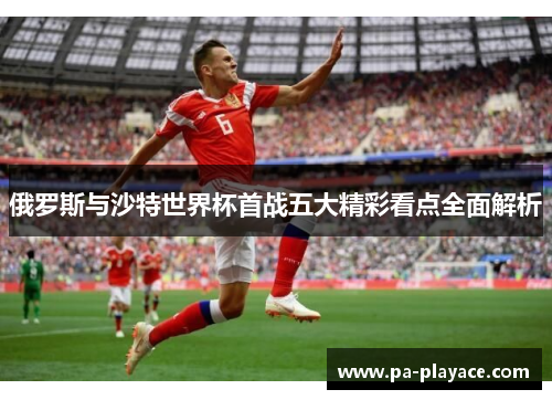 俄罗斯与沙特世界杯首战五大精彩看点全面解析