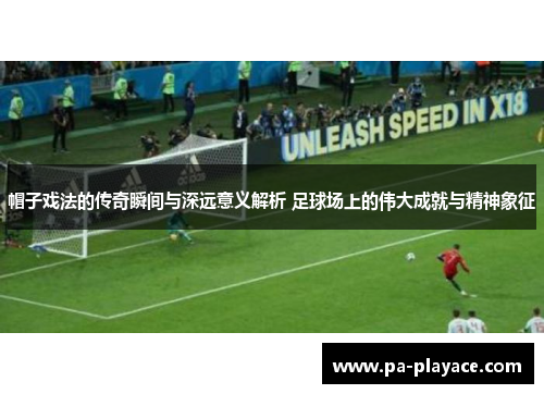帽子戏法的传奇瞬间与深远意义解析 足球场上的伟大成就与精神象征