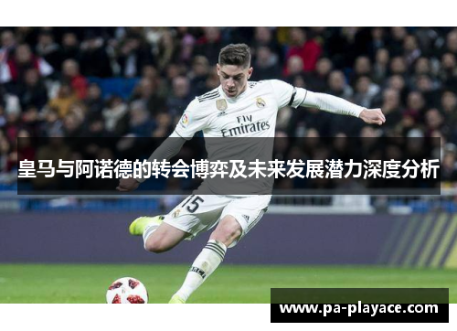 皇马与阿诺德的转会博弈及未来发展潜力深度分析