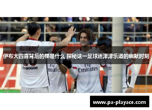 伊布大四喜背后的梗是什么 探秘这一足球迷津津乐道的幽默时刻