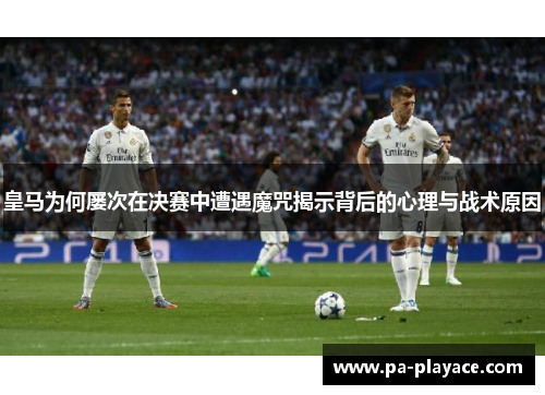 皇马为何屡次在决赛中遭遇魔咒揭示背后的心理与战术原因