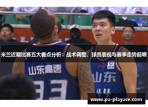 米兰近期比赛五大看点分析：战术调整、球员表现与赛季走势前瞻