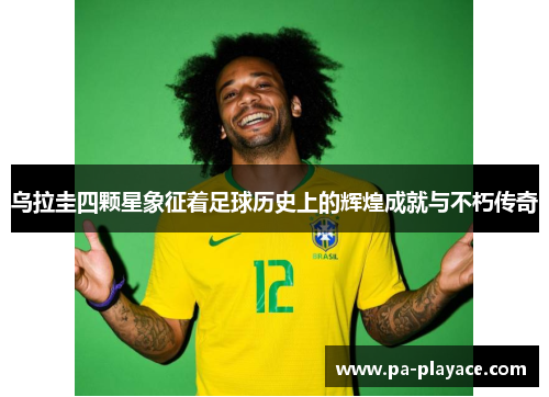 乌拉圭四颗星象征着足球历史上的辉煌成就与不朽传奇