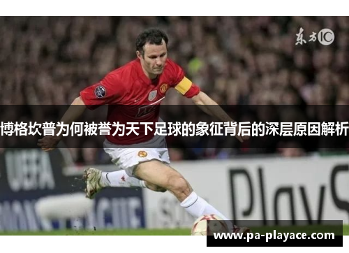 博格坎普为何被誉为天下足球的象征背后的深层原因解析