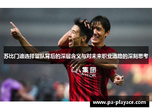苏比门迪选择留队背后的深层含义与对未来职业道路的深刻思考