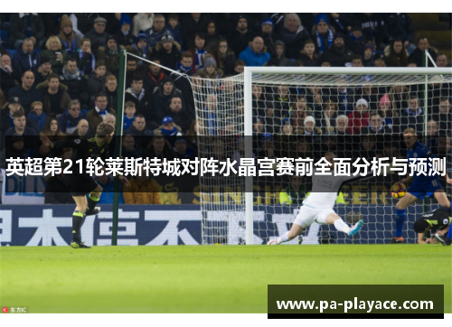 英超第21轮莱斯特城对阵水晶宫赛前全面分析与预测