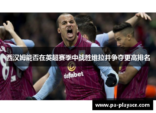 西汉姆能否在英超赛季中战胜维拉并争夺更高排名