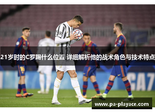 21岁时的C罗踢什么位置 详细解析他的战术角色与技术特点