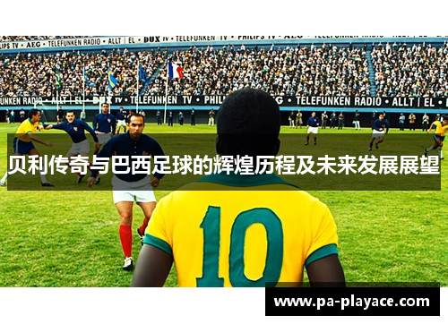 贝利传奇与巴西足球的辉煌历程及未来发展展望