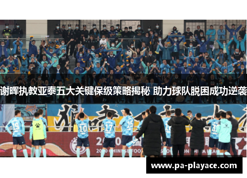 谢晖执教亚泰五大关键保级策略揭秘 助力球队脱困成功逆袭