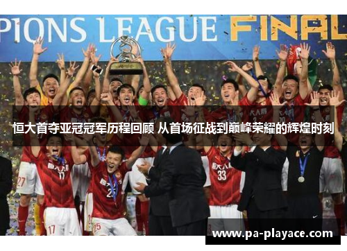 恒大首夺亚冠冠军历程回顾 从首场征战到巅峰荣耀的辉煌时刻