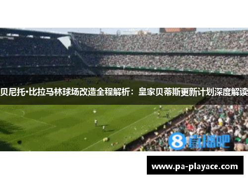 贝尼托·比拉马林球场改造全程解析：皇家贝蒂斯更新计划深度解读