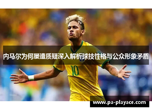 内马尔为何屡遭质疑深入解析球技性格与公众形象矛盾