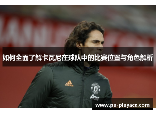 如何全面了解卡瓦尼在球队中的比赛位置与角色解析