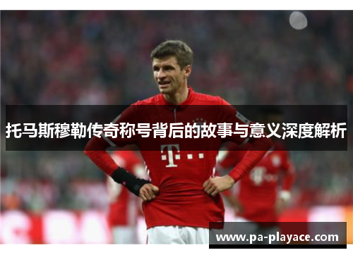 托马斯穆勒传奇称号背后的故事与意义深度解析