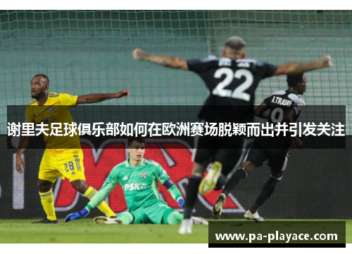 谢里夫足球俱乐部如何在欧洲赛场脱颖而出并引发关注