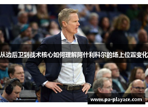 从边后卫到战术核心如何理解阿什利科尔的场上位置变化