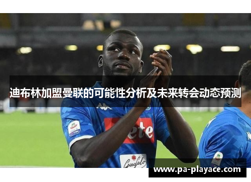 迪布林加盟曼联的可能性分析及未来转会动态预测