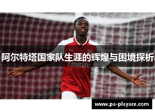 阿尔特塔国家队生涯的辉煌与困境探析