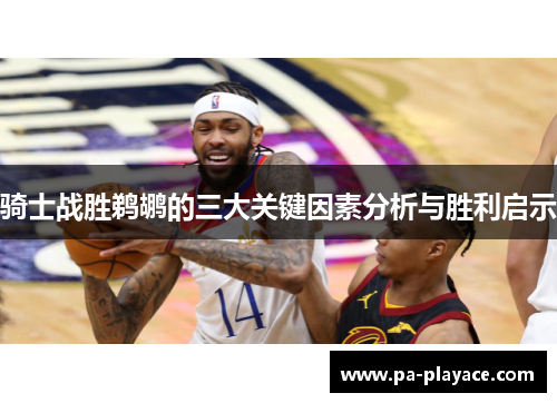 骑士战胜鹈鹕的三大关键因素分析与胜利启示