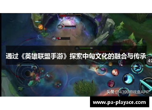 通过《英雄联盟手游》探索中匈文化的融合与传承