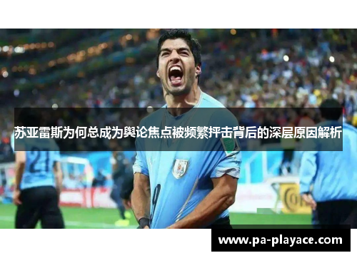 苏亚雷斯为何总成为舆论焦点被频繁抨击背后的深层原因解析