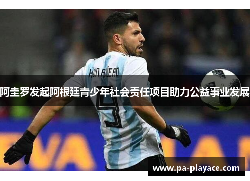 阿圭罗发起阿根廷青少年社会责任项目助力公益事业发展