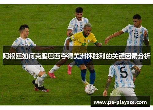 阿根廷如何克服巴西夺得美洲杯胜利的关键因素分析